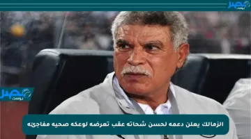الزمالك يعلن دعمه لحسن شحاتة عقب تعرضه لوعكة صحية مفاجئة
